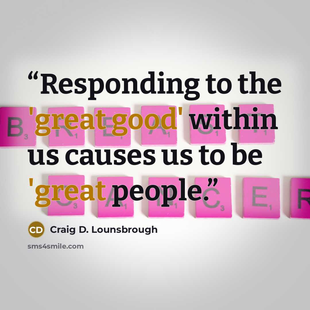 “Responding to the 'great good' within us causes us to be 'great people.” quote by Craig D. Lounsbrough