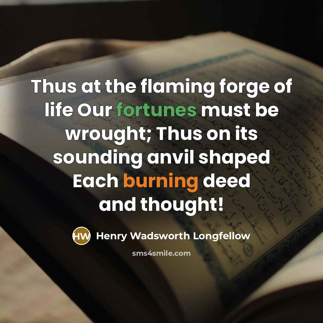 “Thus at the flaming forge of life Our fortunes must be wrought; Thus on its sounding anvil shaped Each burning deed and thought!” quote by Henry Wadsworth Longfellow