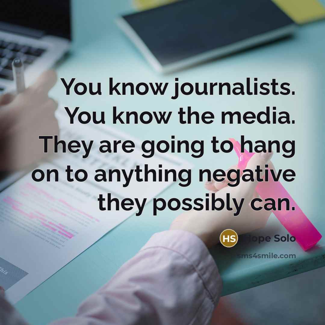 “You know journalists. You know the media. They are going to hang on to anything negative they possibly can.” quote by Hope Solo