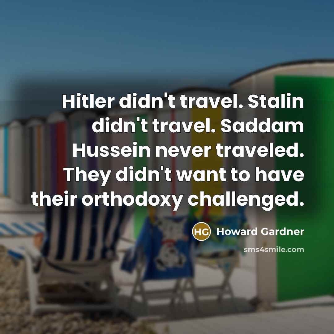 “Hitler didn't travel. Stalin didn't travel. Saddam Hussein never traveled.…” quote by Howard Gardner