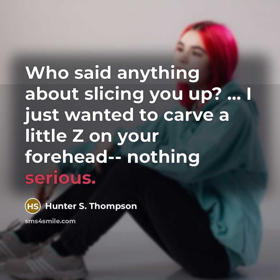 “Who said anything about slicing you up? ... I just wanted to carve a little Z on your forehead-- nothing serious.” quote by Hunter S. Thompson