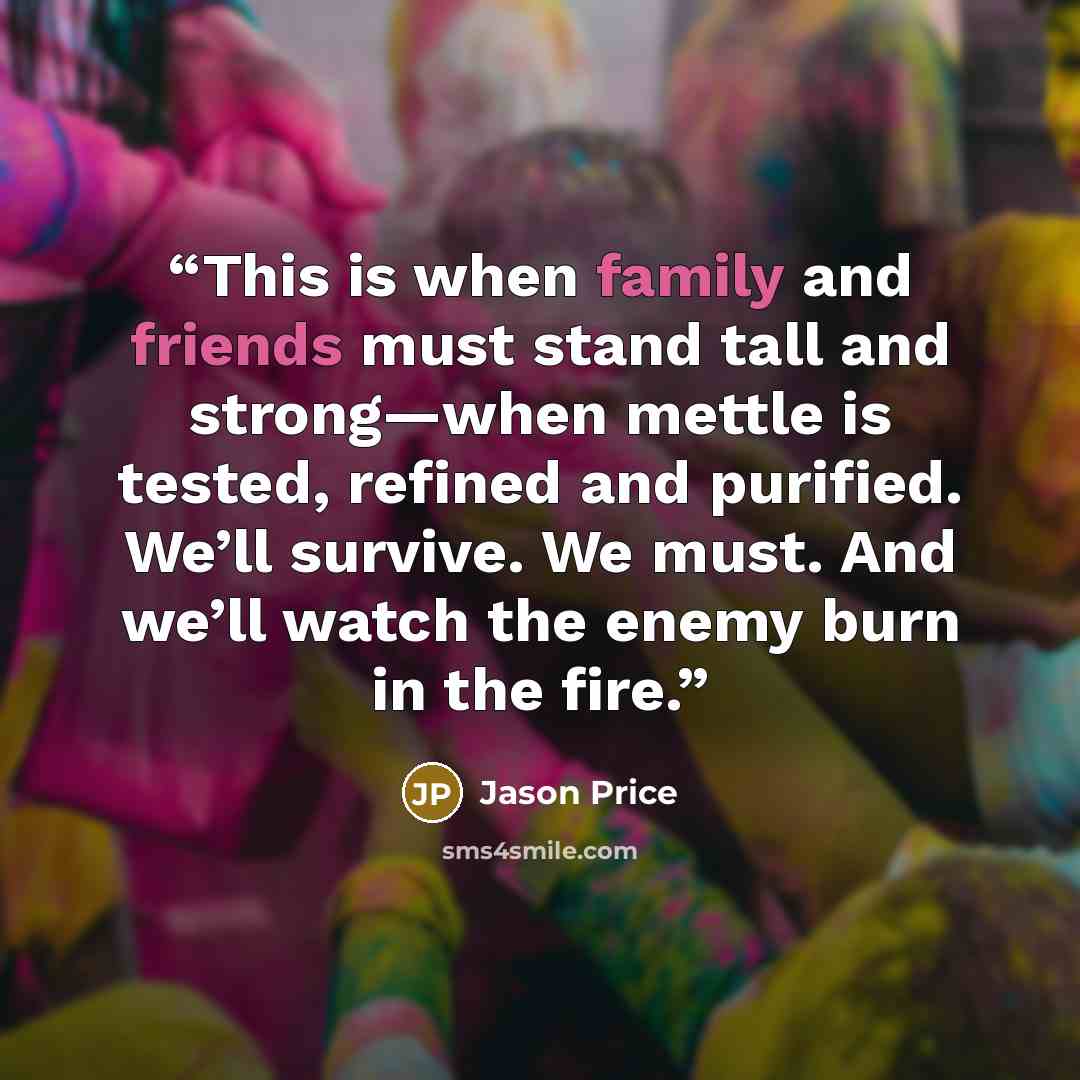 “This is when family and friends must stand tall and strong—when mettle is tested, refined and purified. We’ll survive. We must. And we’ll watch the enemy burn in the fire.” quote by Jason Price