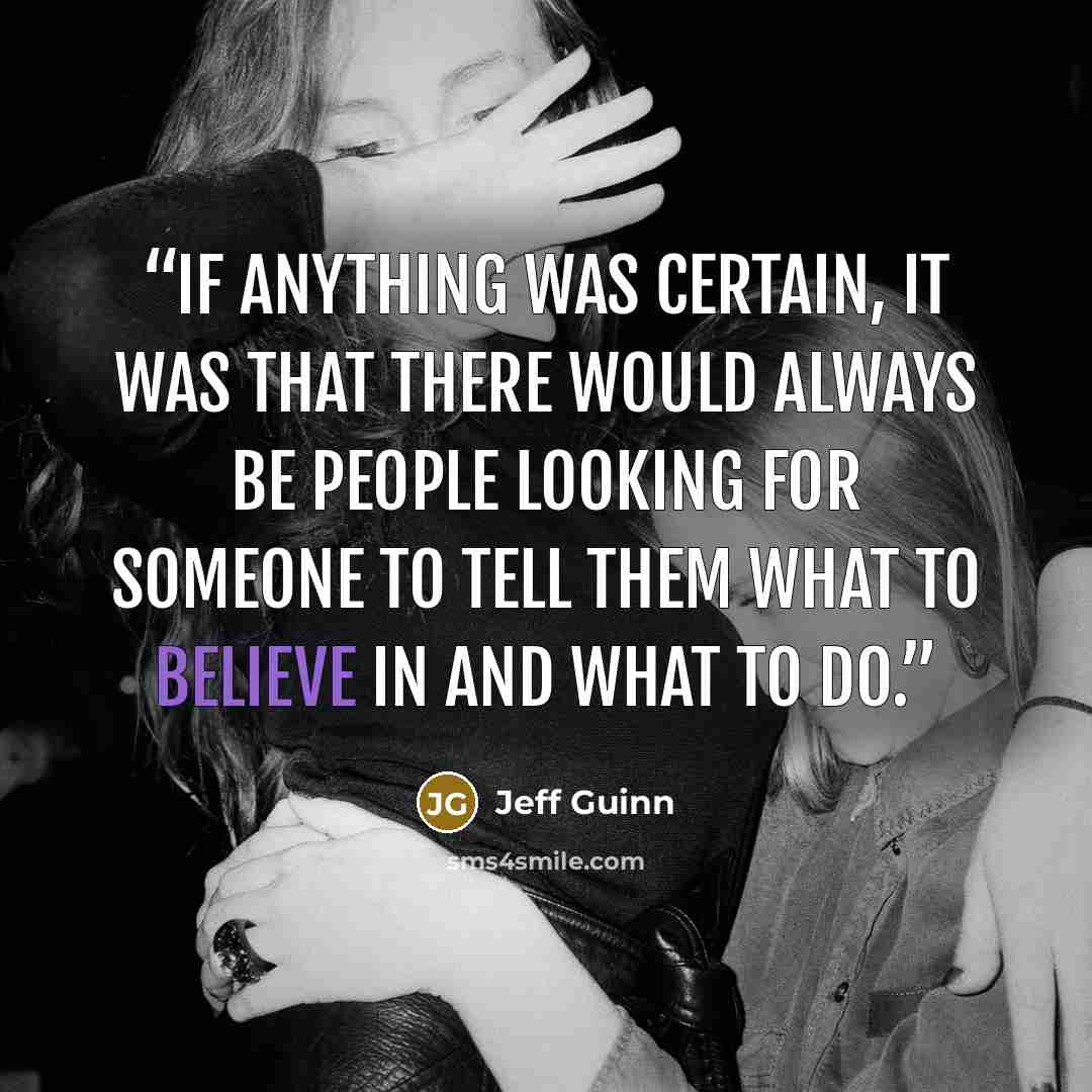 “If anything was certain, it was that there would always be people looking for someone to tell them what to believe in and what to do.” quote by Jeff Guinn