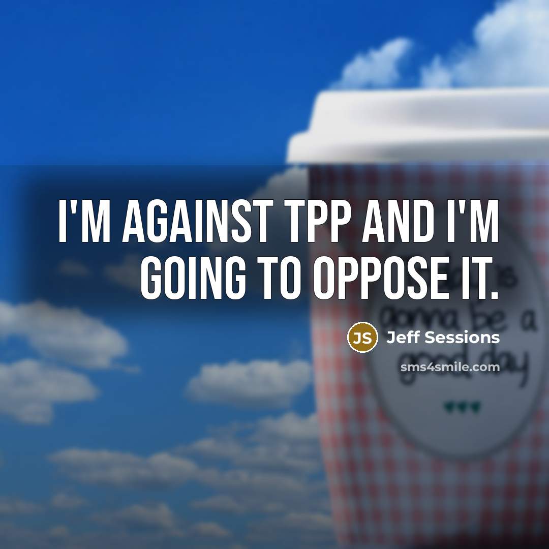 “I'm against TPP and I'm going to oppose it.” quote by Jeff Sessions
