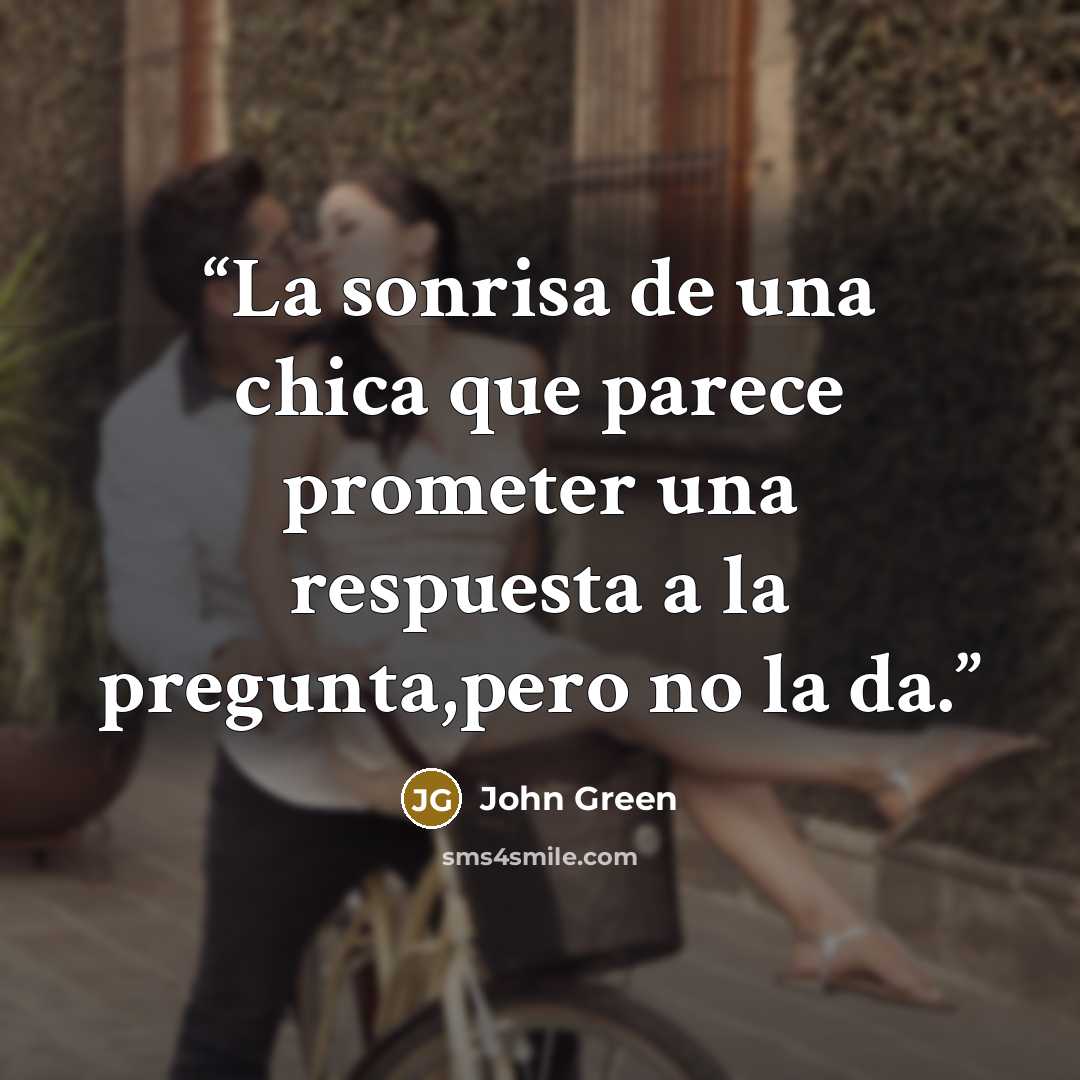 “La sonrisa de una chica que parece prometer una respuesta a la pregunta,pero no la da.” quote by John Green