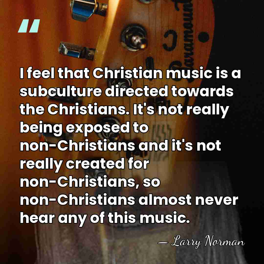 I feel that Christian music is a subculture directed towards the Christians.&hellip; - Larry Norman