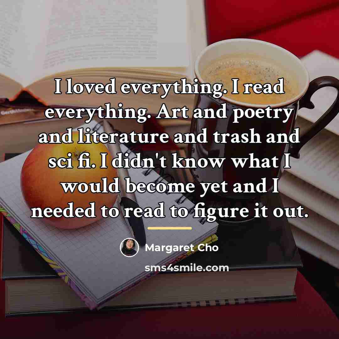 “I loved everything. I read everything. Art and poetry and…” quote by Margaret Cho