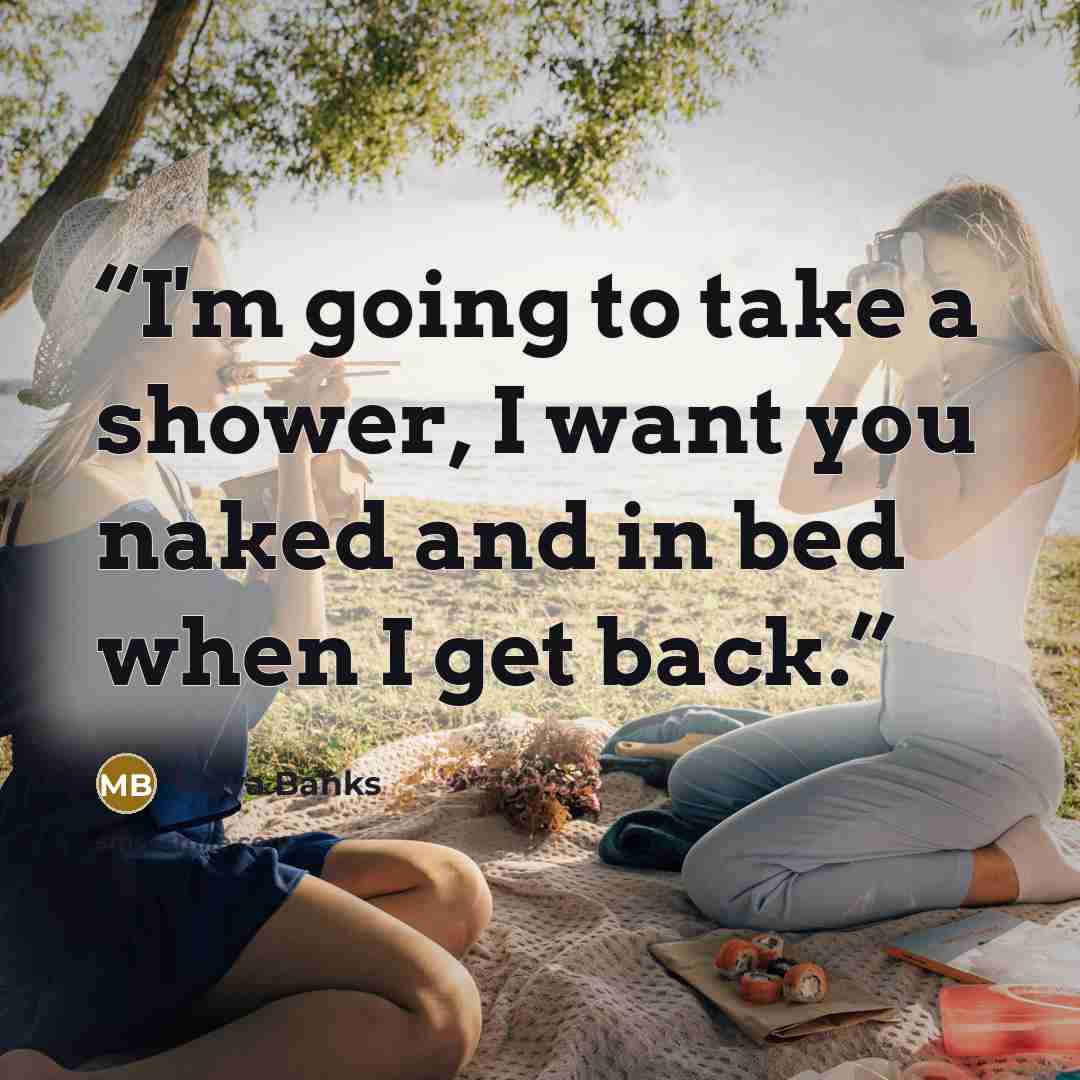 “I'm going to take a shower, I want you naked and in bed when I get back.” quote by Maya Banks