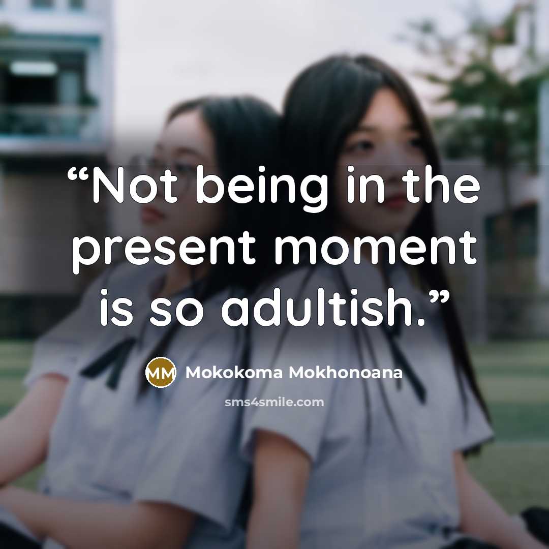“Not being in the present moment is so adultish.” quote by Mokokoma Mokhonoana