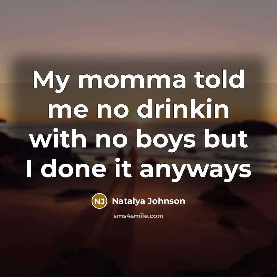 “My momma told me no drinkin with no boys but I done it anyways” quote by Natalya Johnson