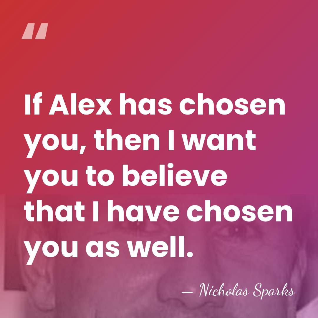 If Alex has chosen you, then I want you to believe that&hellip; - Nicholas Sparks