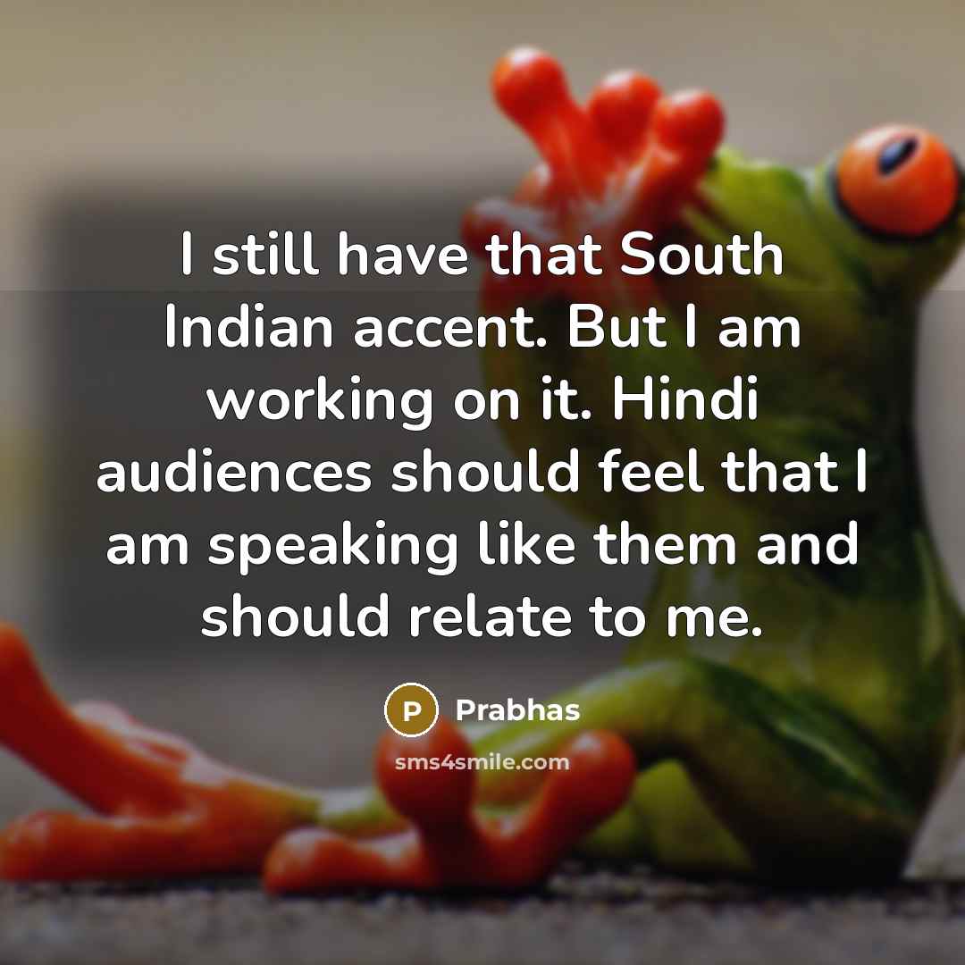 “I still have that South Indian accent. But I am working on it. Hindi audiences should feel that I am speaking like them and should relate to me.” quote by Prabhas
