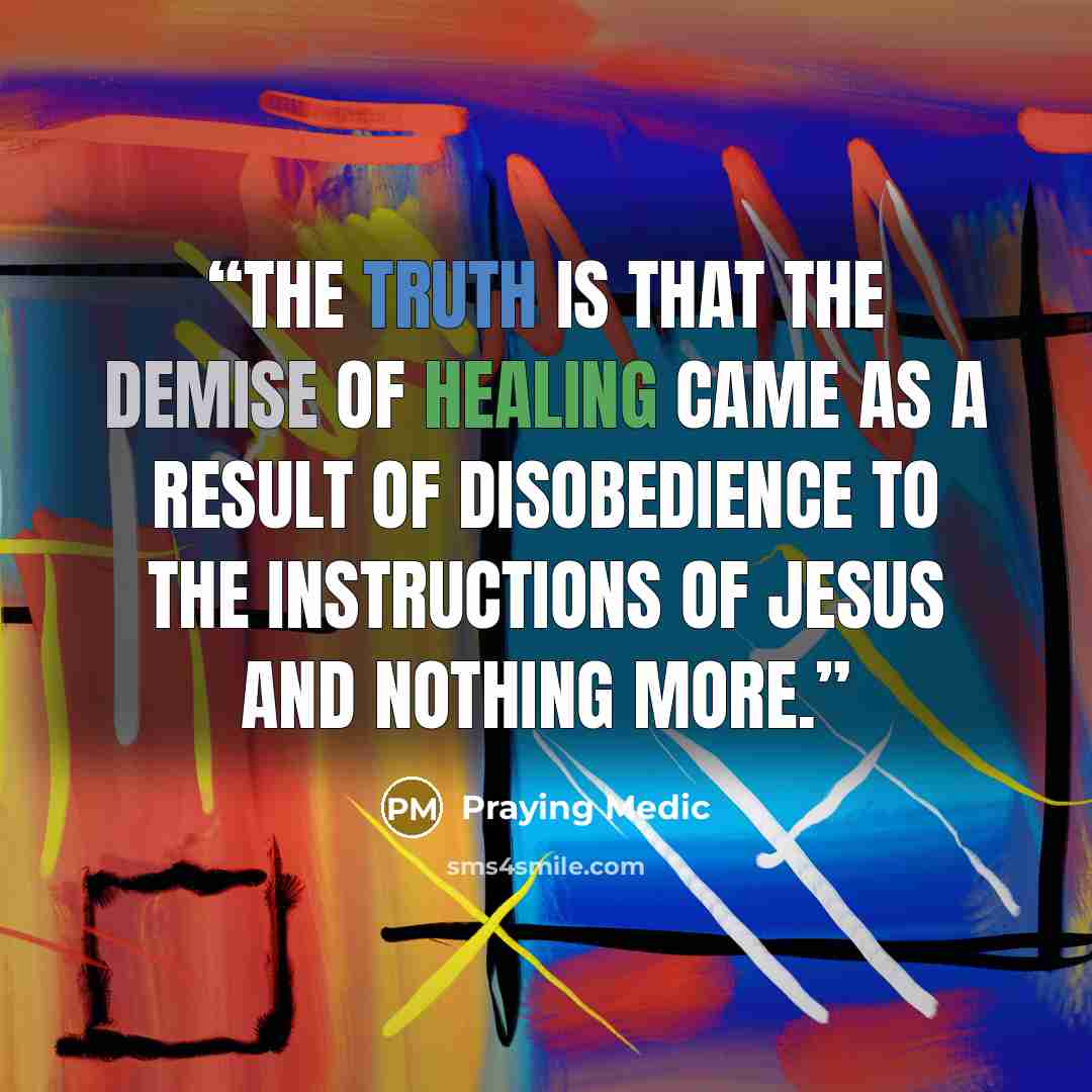 “The truth is that the demise of healing came as a result of disobedience to the instructions of Jesus and nothing more.” quote by Praying Medic