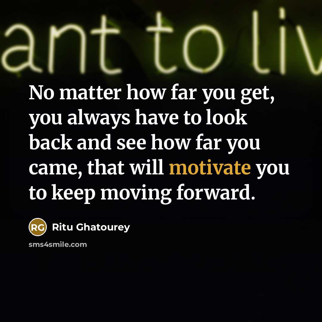 “No matter how far you get, you always have to look back and see how far you came, that will motivate you to keep moving forward.” quote by Ritu Ghatourey