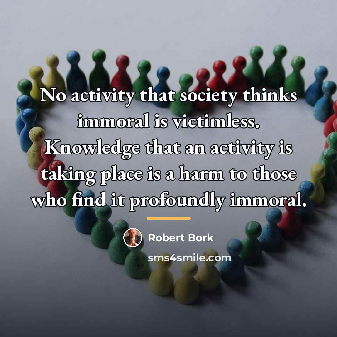 “No activity that society thinks immoral is victimless. Knowledge that…” quote by Robert Bork