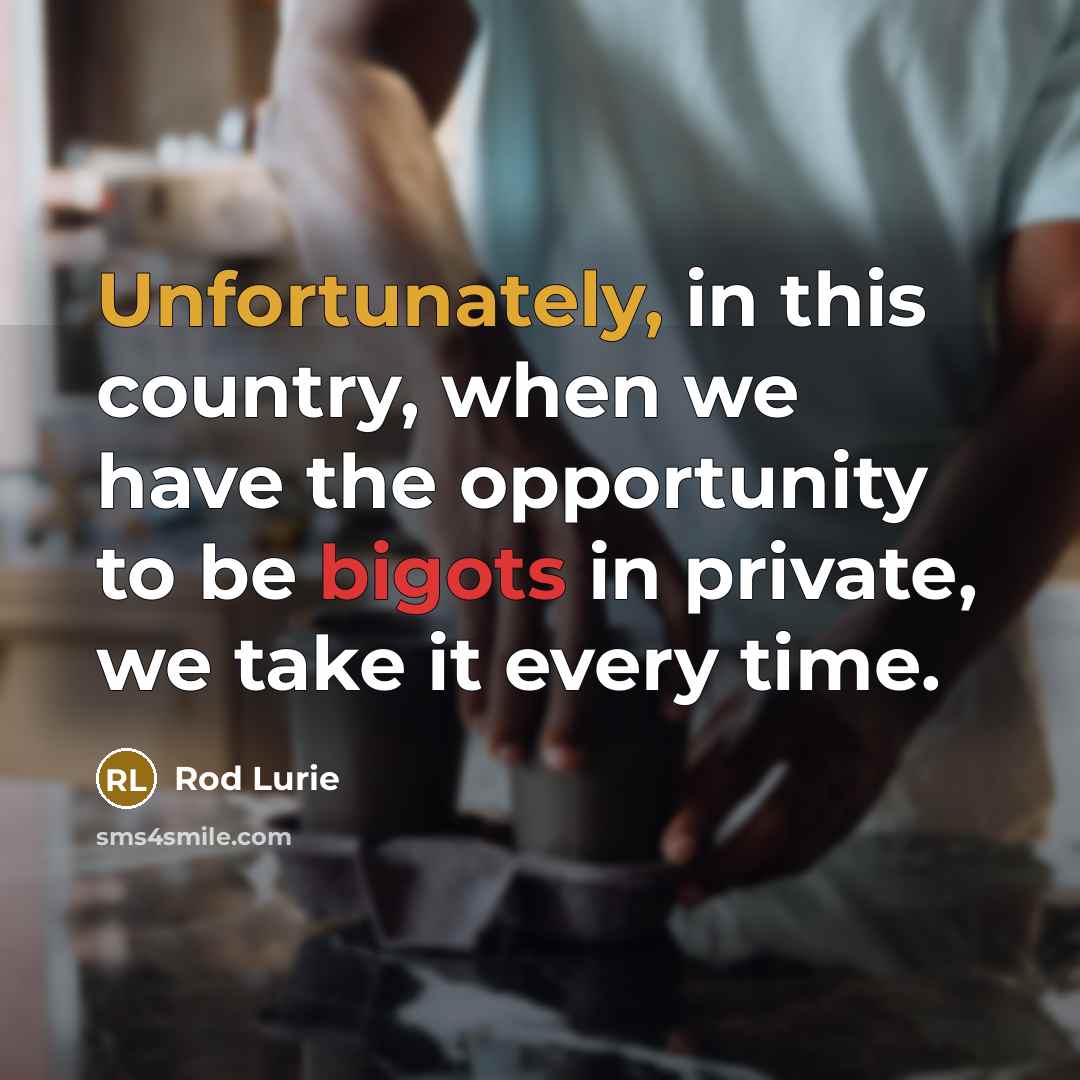 “Unfortunately, in this country, when we have the opportunity to be bigots in private, we take it every time.” quote by Rod Lurie