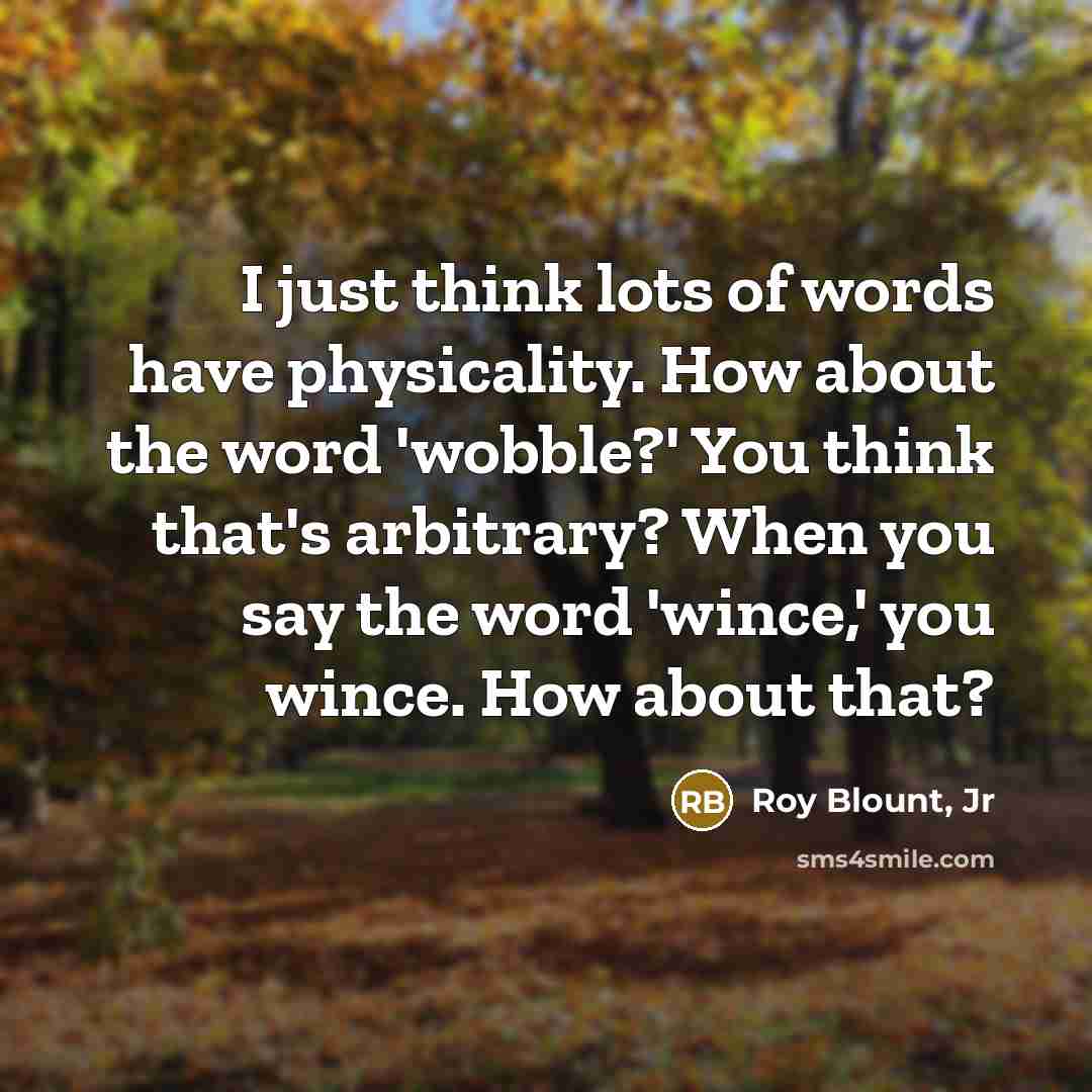 “I just think lots of words have physicality. How about…” quote by Roy Blount, Jr