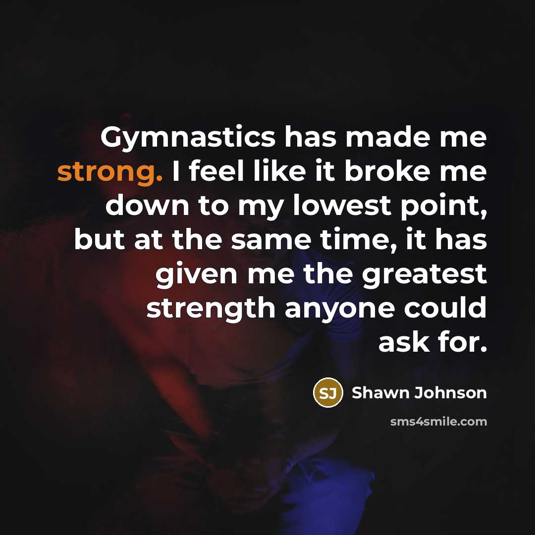 “Gymnastics has made me strong. I feel like it broke…” quote by Shawn Johnson