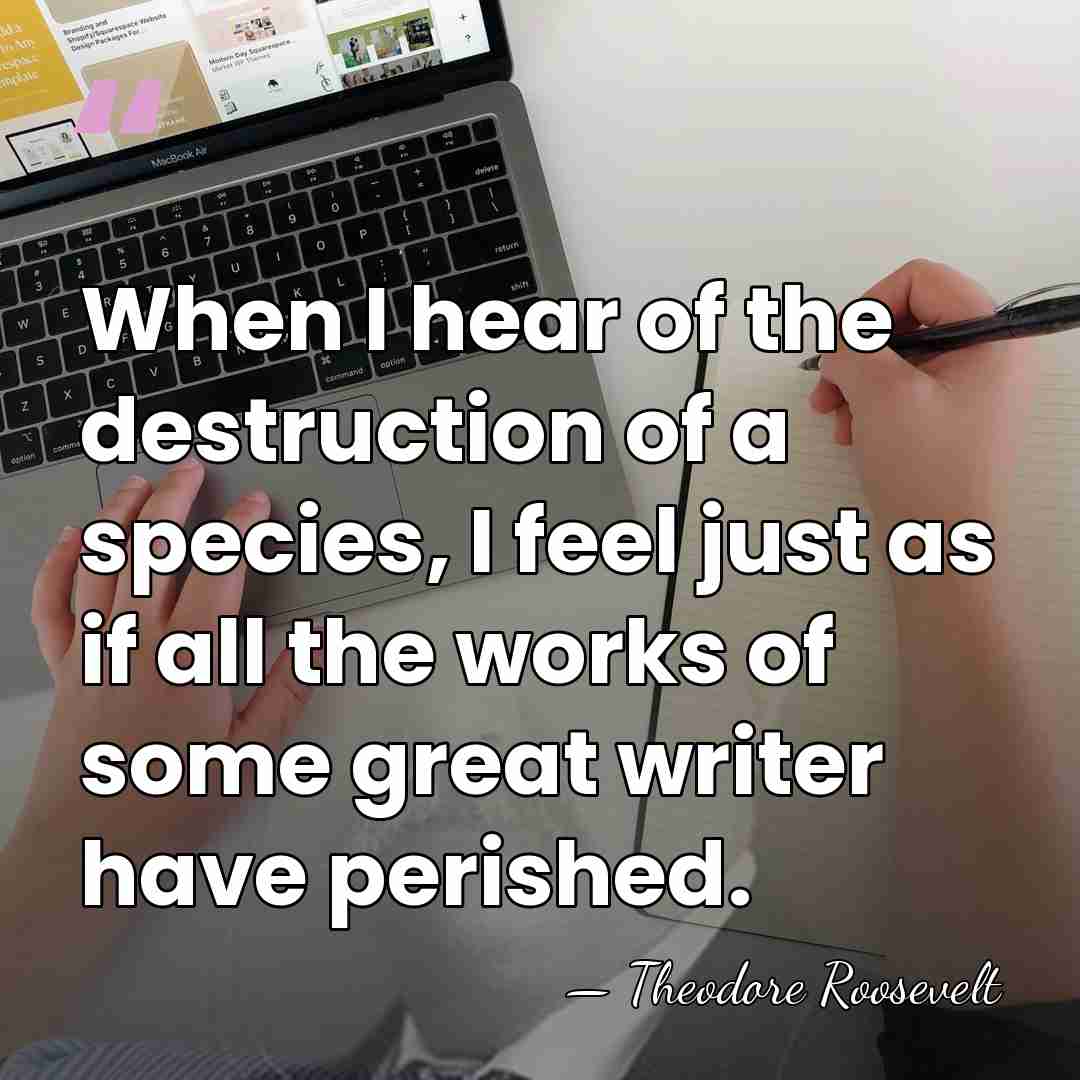 When I hear of the destruction of a species, I feel just&hellip; - Theodore Roosevelt