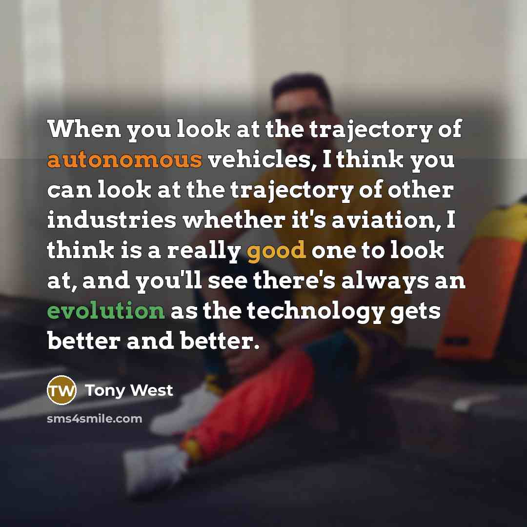“When you look at the trajectory of autonomous vehicles, I think you can look at the trajectory of other industries whether it's aviation, I think is a really good one to look at, and you'll see there's always an evolution as the technology gets better and better.” quote by Tony West