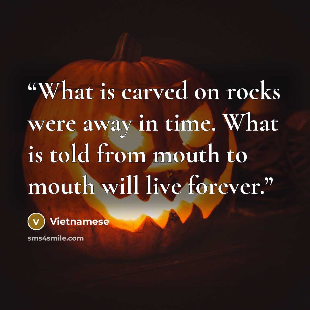“What is carved on rocks were away in time. What is told from mouth to mouth will live forever.” quote by Vietnamese