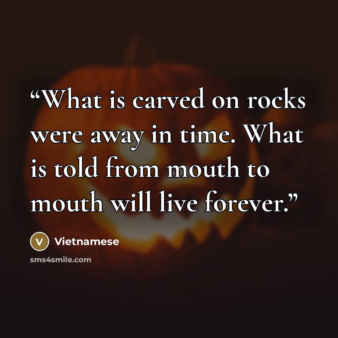 “What is carved on rocks were away in time. What is told from mouth to mouth will live forever.” quote by Vietnamese