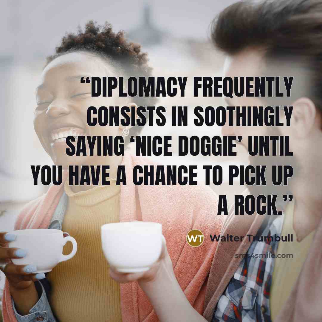 “Diplomacy frequently consists in soothingly saying ‘Nice doggie’ until you have a chance to pick up a rock.” quote by Walter Trumbull
