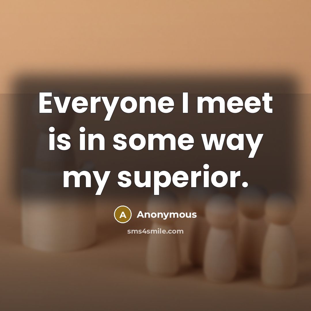 “Everyone I meet is in some way my superior.…” quote by Anonymous