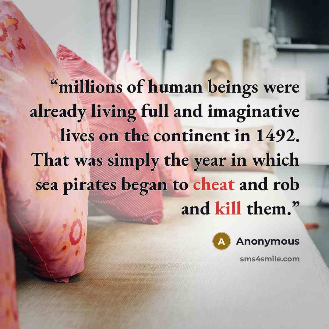 “millions of human beings were already living full and imaginative lives on the continent in 1492. That was simply the year in which sea pirates began to cheat and rob and kill them.” quote by Anonymous