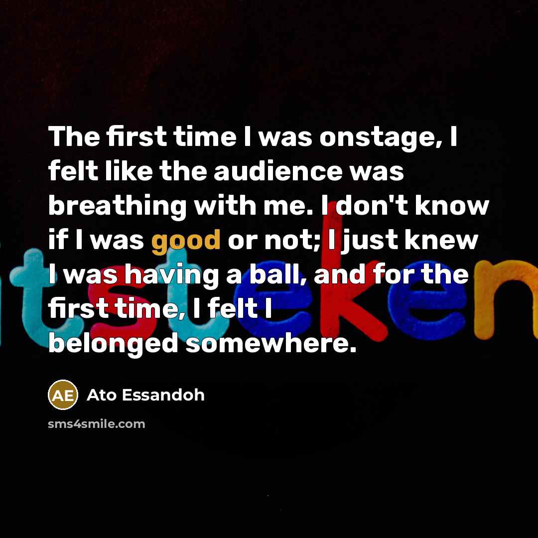 “The first time I was onstage, I felt like the…” quote by Ato Essandoh