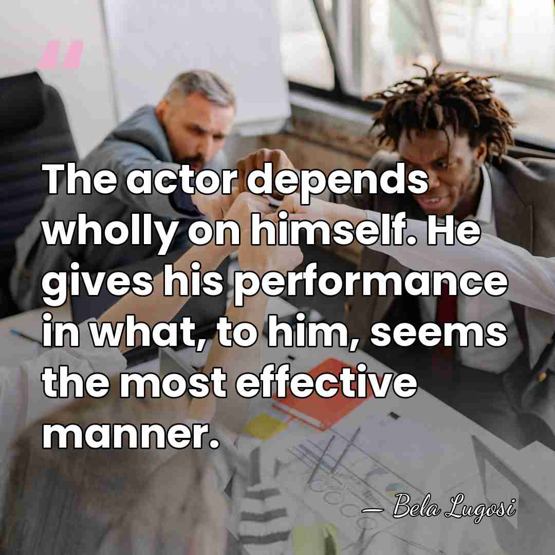 The actor depends wholly on himself. He gives his performance in what,&hellip; - Bela Lugosi
