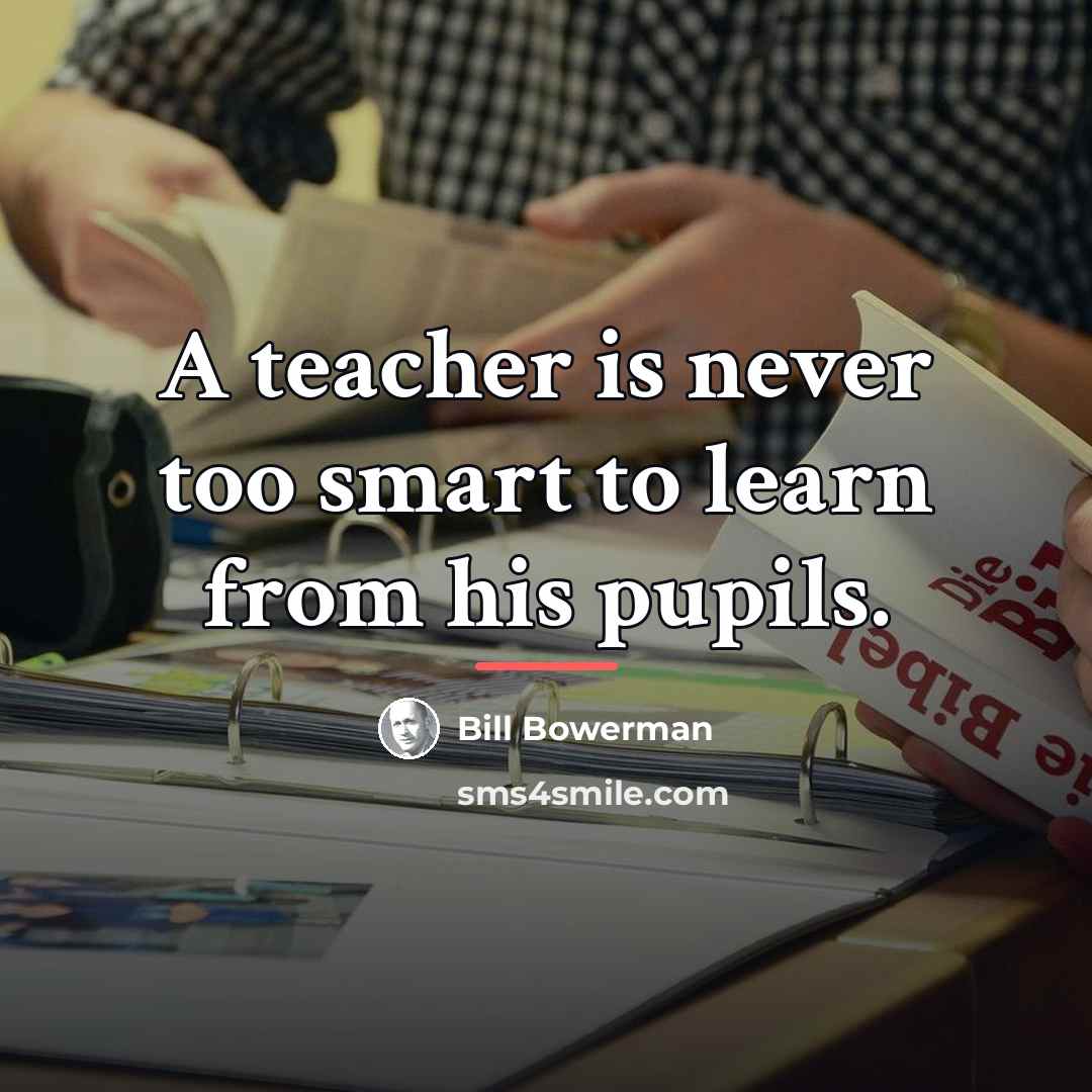 “A teacher is never too smart to learn from his…” quote by Bill Bowerman