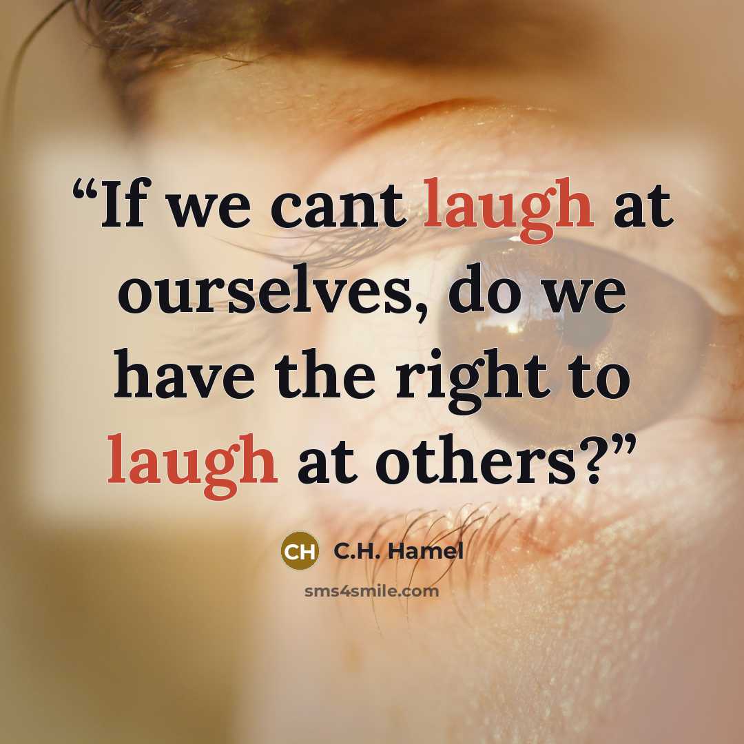 “If we cant laugh at ourselves, do we have the right to laugh at others?” quote by C.H. Hamel