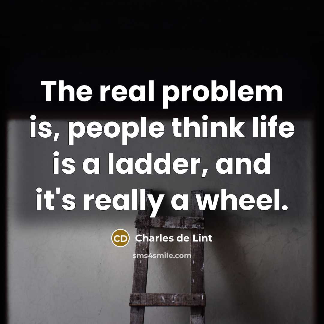 “The real problem is, people think life is a ladder,…” quote by Charles de Lint