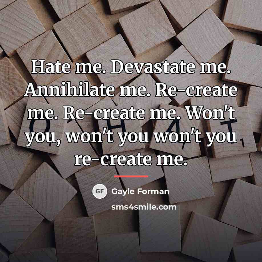“Hate me. Devastate me. Annihilate me. Re-create me. Re-create me.…” quote by Gayle Forman