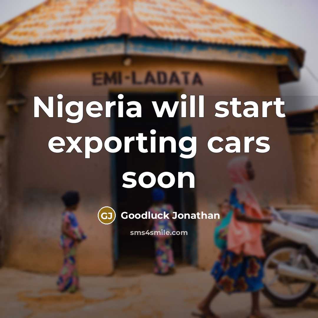 “Nigeria will start exporting cars soon…” quote by Goodluck Jonathan