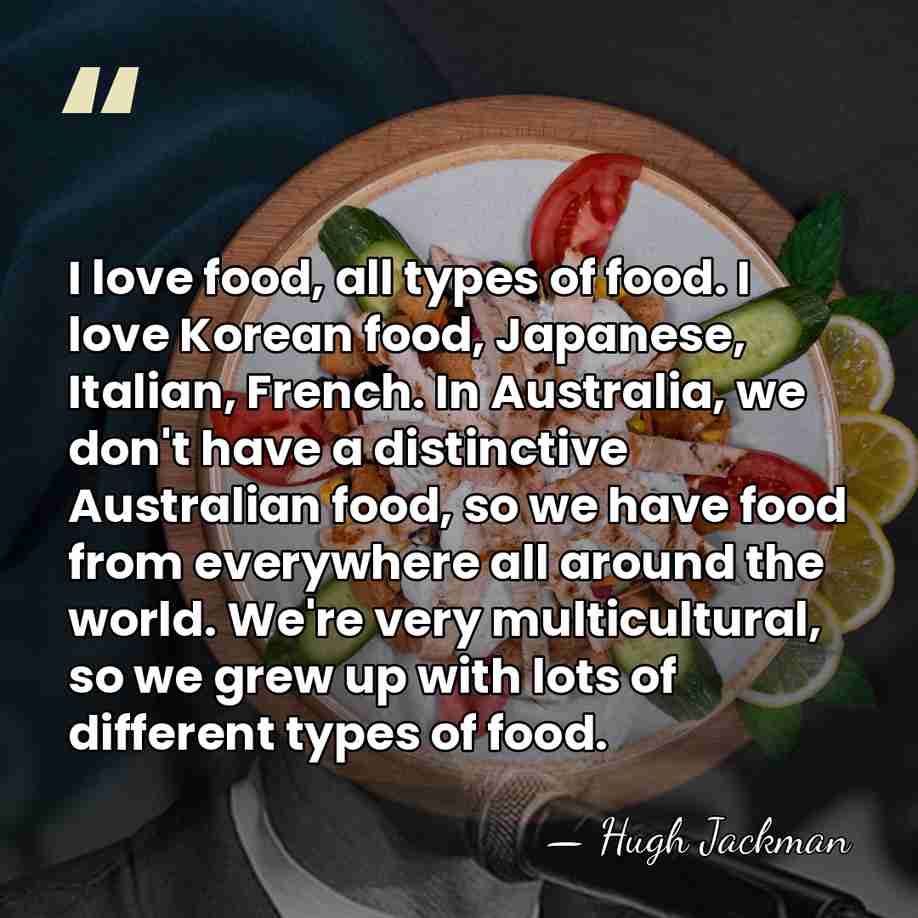 I love food, all types of food. I love Korean food, Japanese,&hellip; - Hugh Jackman