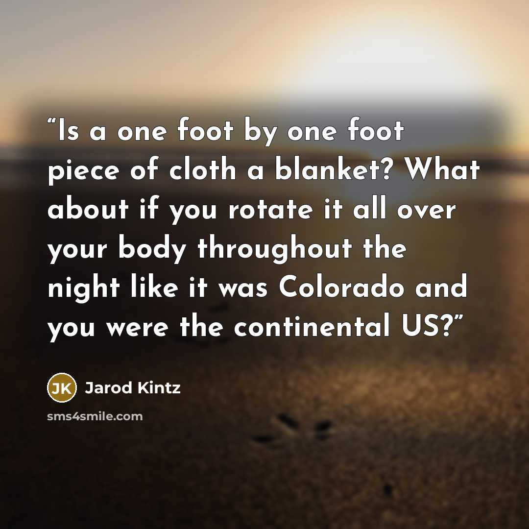 “Is a one foot by one foot piece of cloth a blanket? What about if you rotate it all over your body throughout the night like it was Colorado and you were the continental US?” quote by Jarod Kintz