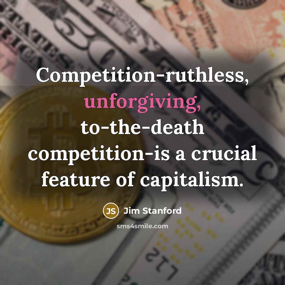 “Competition-ruthless, unforgiving, to-the-death competition-is a crucial feature of capitalism.…” quote by Jim Stanford