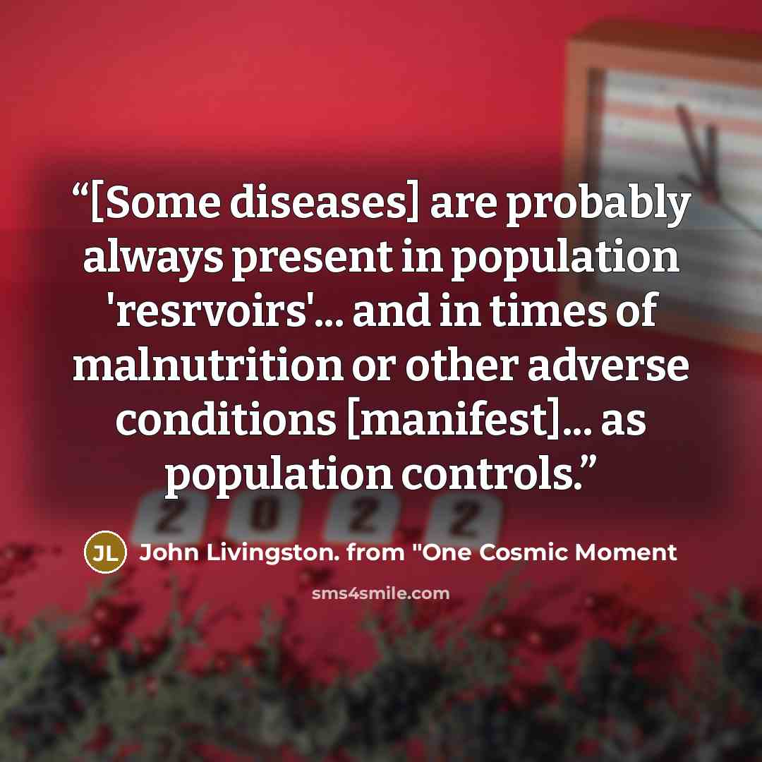 “[Some diseases] are probably always present in population 'resrvoirs'... and in times of malnutrition or other adverse conditions [manifest]... as population controls.” quote by John Livingston. from "One Cosmic Moment