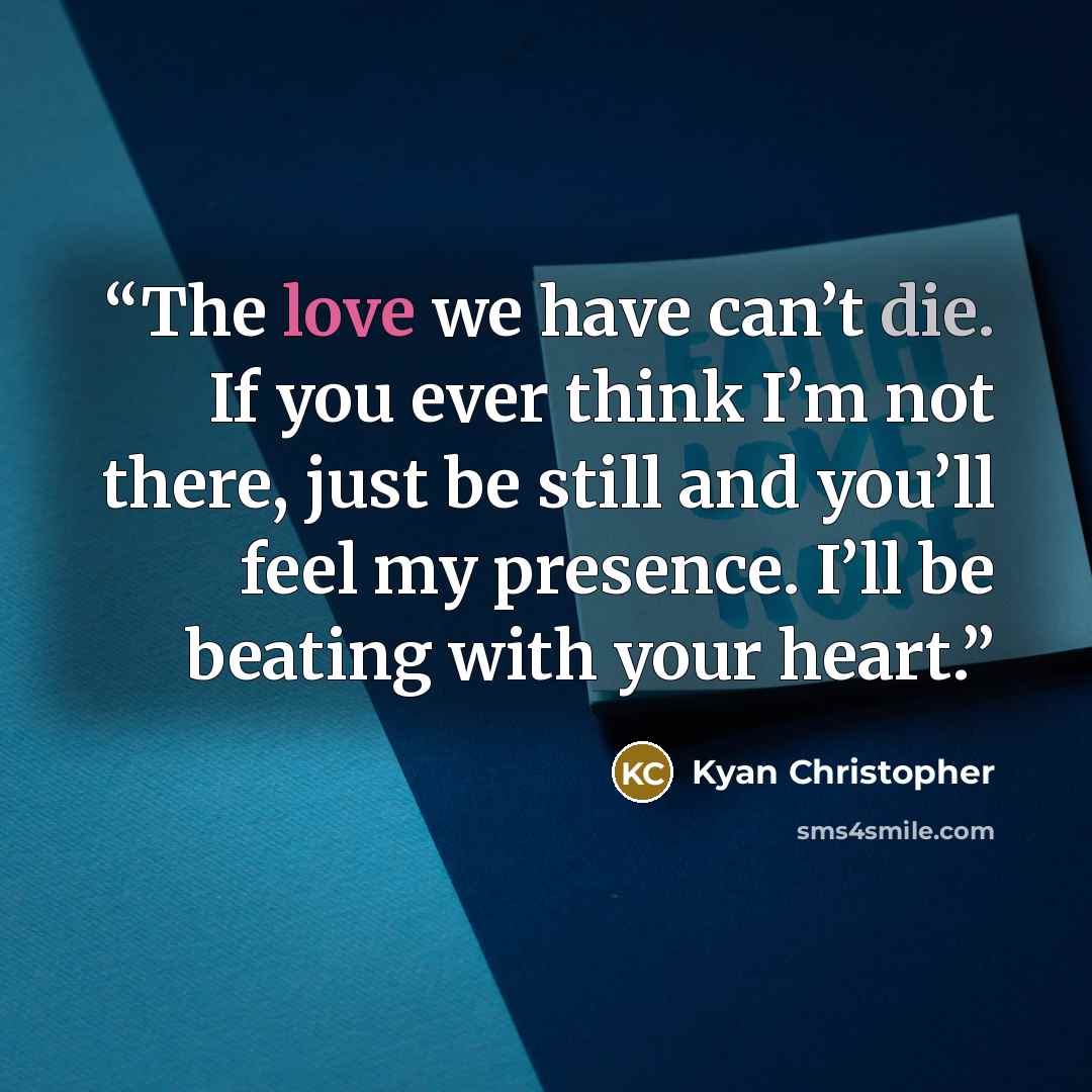 “The love we have can’t die. If you ever think I’m not there, just be still and you’ll feel my presence. I’ll be beating with your heart.” quote by Kyan Christopher