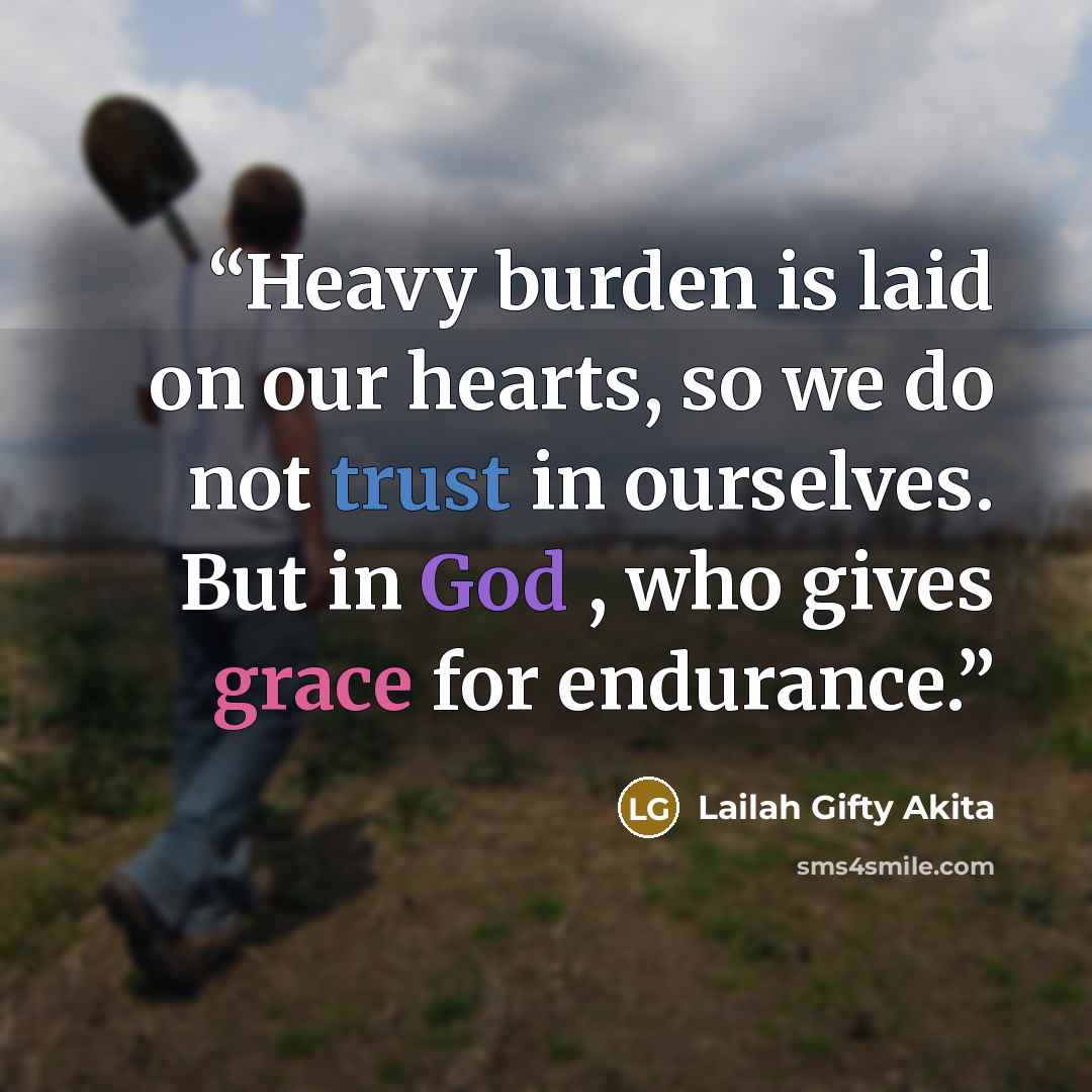 “Heavy burden is laid on our hearts, so we do not trust in ourselves. But in God , who gives grace for endurance.” quote by Lailah Gifty Akita