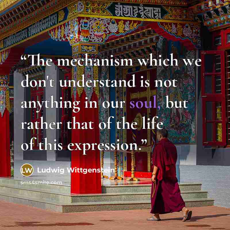 “The mechanism which we don't understand is not anything in our soul, but rather that of the life of this expression.” quote by Ludwig Wittgenstein