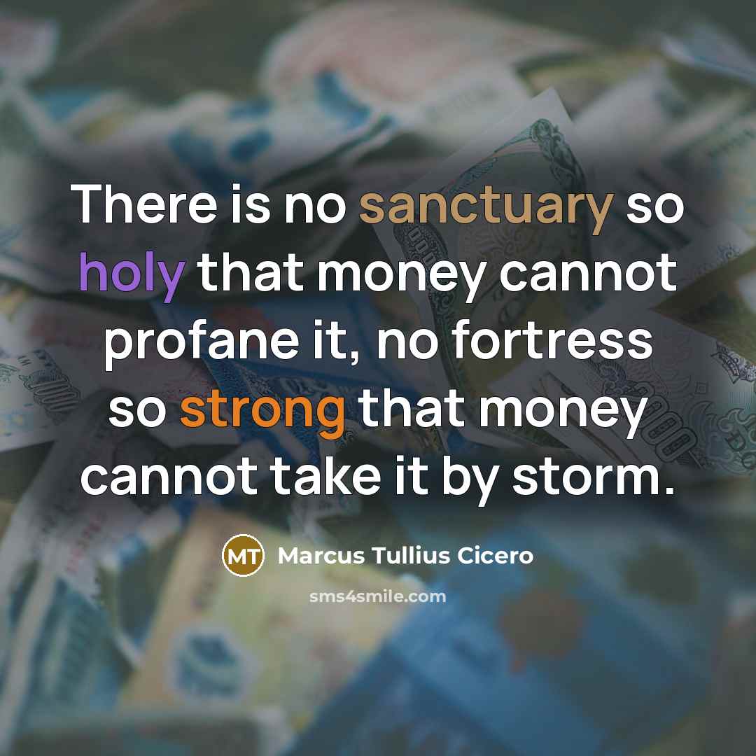 “There is no sanctuary so holy that money cannot profane it, no fortress so strong that money cannot take it by storm.” quote by Marcus Tullius Cicero