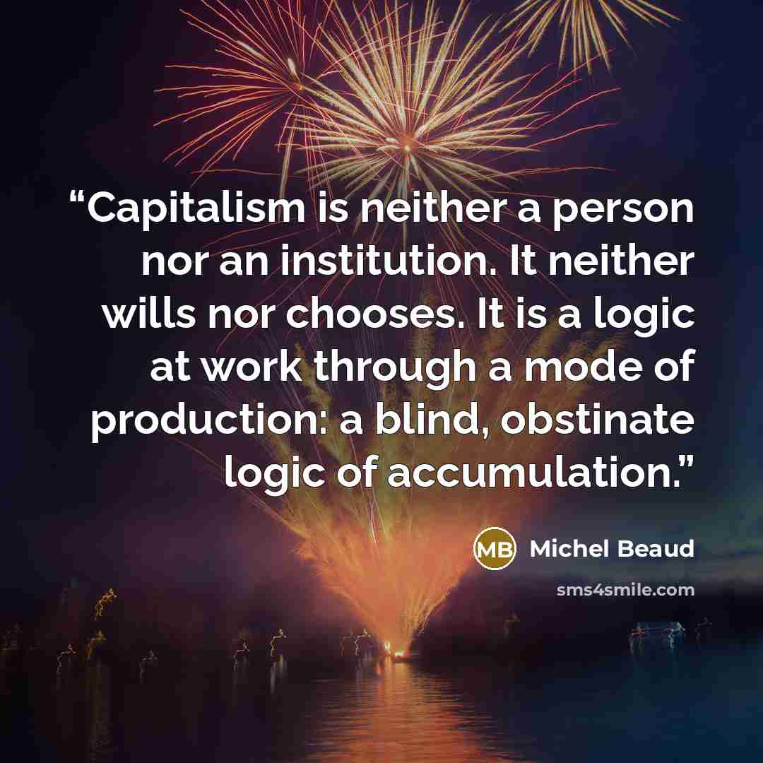“Capitalism is neither a person nor an institution. It neither wills nor chooses. It is a logic at work through a mode of production: a blind, obstinate logic of accumulation.” quote by Michel Beaud