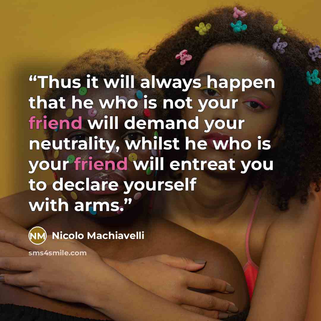 “Thus it will always happen that he who is not your friend will demand your neutrality, whilst he who is your friend will entreat you to declare yourself with arms.” quote by Nicolo Machiavelli