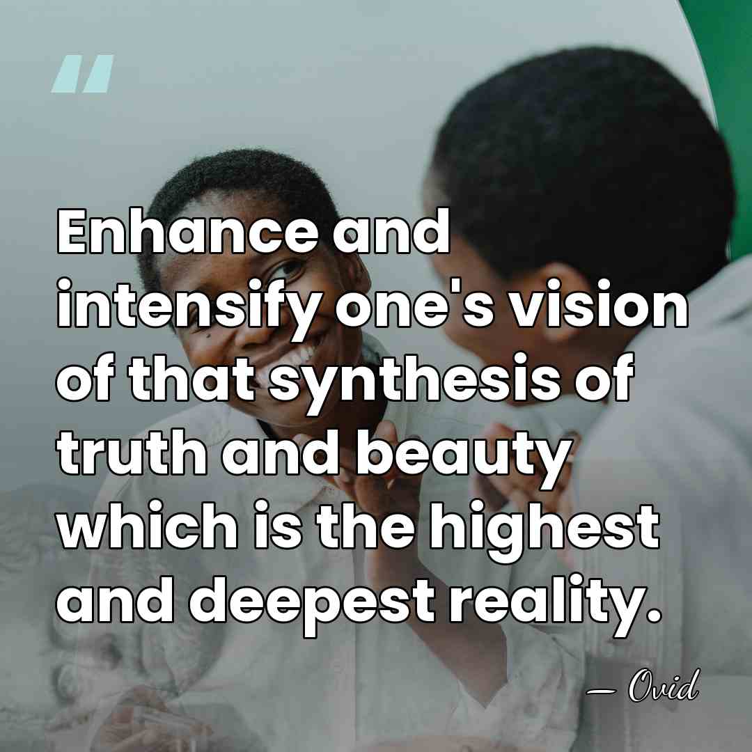 Enhance and intensify one's vision of that synthesis of truth and beauty&hellip; - Ovid