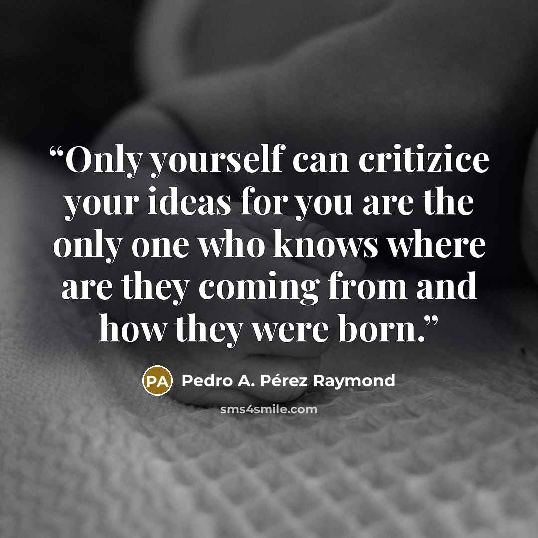 “Only yourself can critizice your ideas for you are the only one who knows where are they coming from and how they were born.” quote by Pedro A. Pérez Raymond