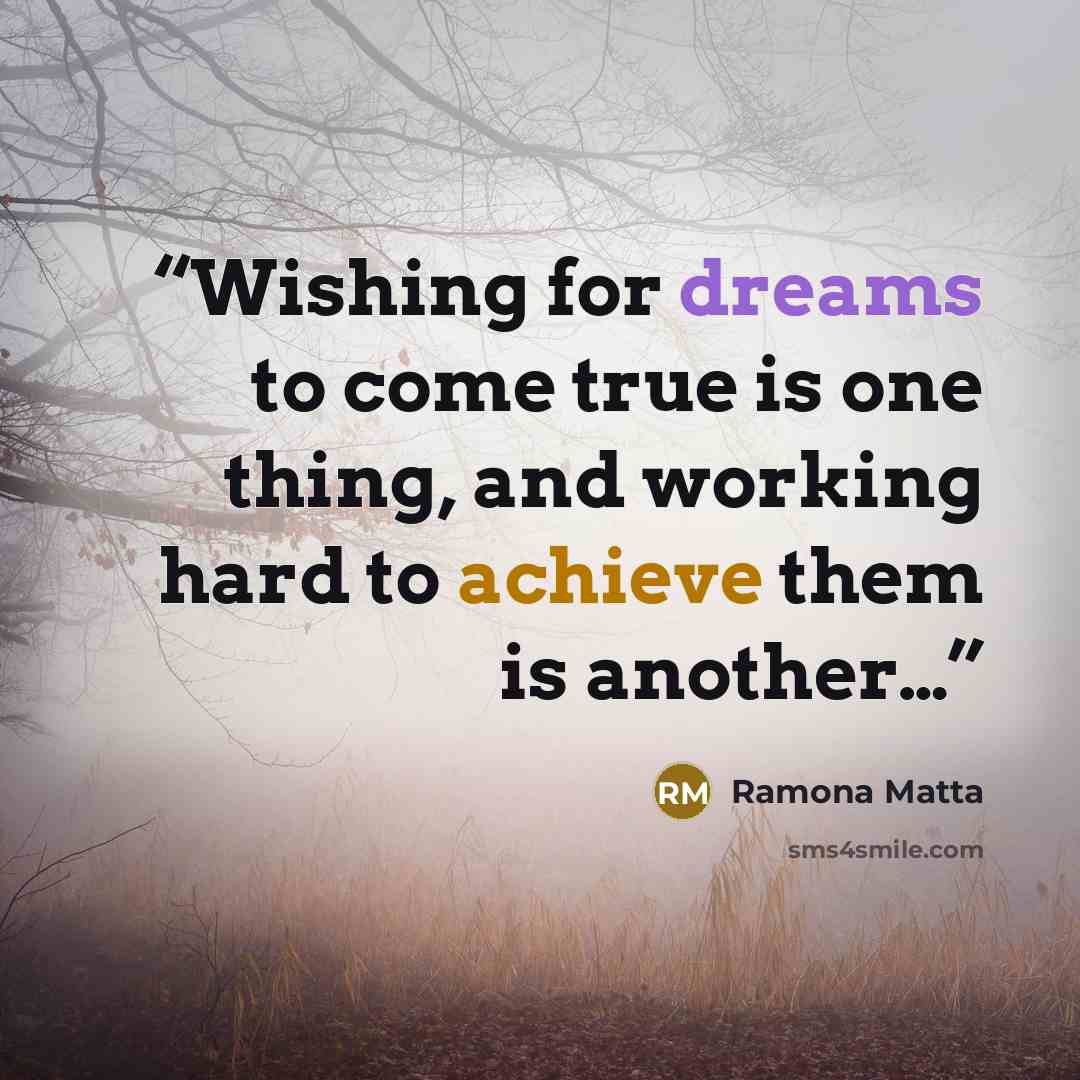 “Wishing for dreams to come true is one thing, and working hard to achieve them is another…” quote by Ramona Matta