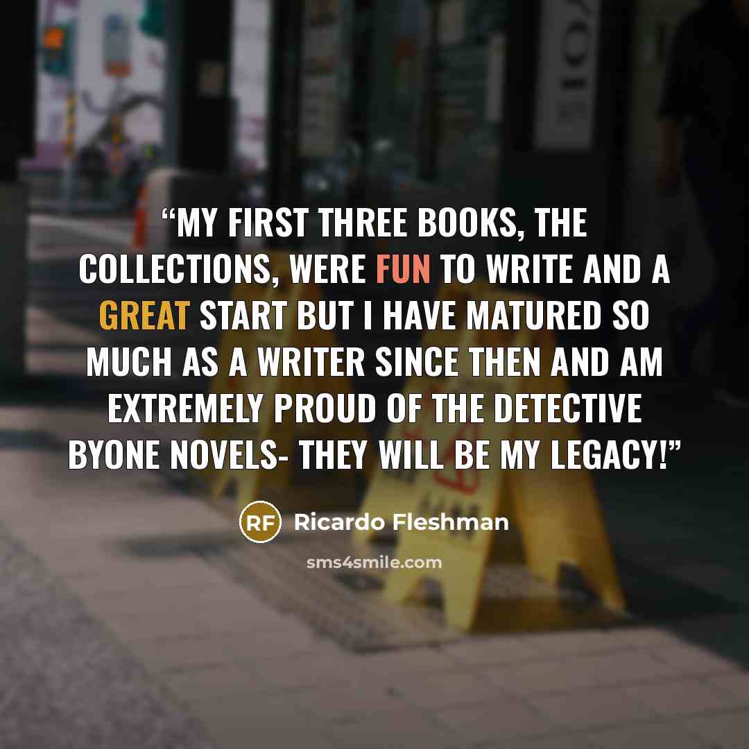 “My first three books, the collections, were fun to write and a great start but I have matured so much as a writer since then and am extremely proud of the Detective Byone novels- they will be my legacy!” quote by Ricardo Fleshman